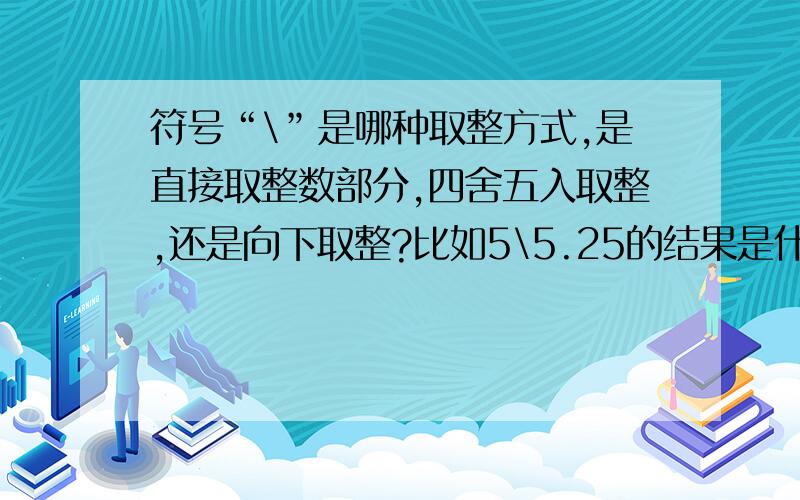 符号“\”是哪种取整方式,是直接取整数部分,四舍五入取整,还是向下取整?比如5\5.25的结果是什么啊?