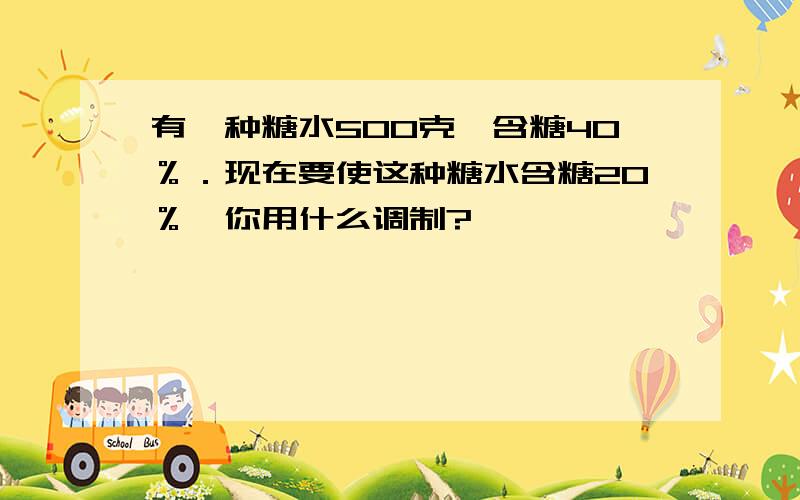 有一种糖水500克,含糖40％．现在要使这种糖水含糖20％,你用什么调制?