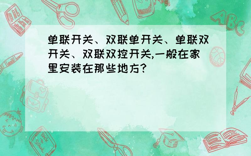 单联开关、双联单开关、单联双开关、双联双控开关,一般在家里安装在那些地方?