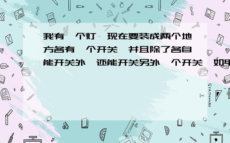 我有一个灯,现在要装成两个地方各有一个开关,并且除了各自能开关外,还能开关另外一个开关,如甲开关开启,灯亮,乙开关能关灯,反之乙开启,灯亮,甲开关能关灯,