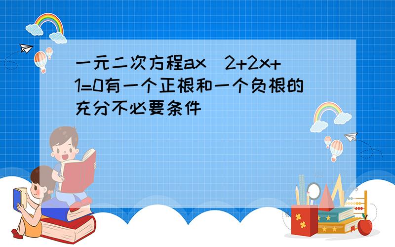 一元二次方程ax^2+2x+1=0有一个正根和一个负根的充分不必要条件