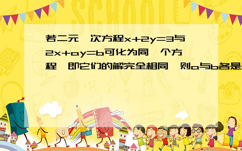 若二元一次方程x+2y=3与2x+ay=b可化为同一个方程,即它们的解完全相同,则a与b各是多少?