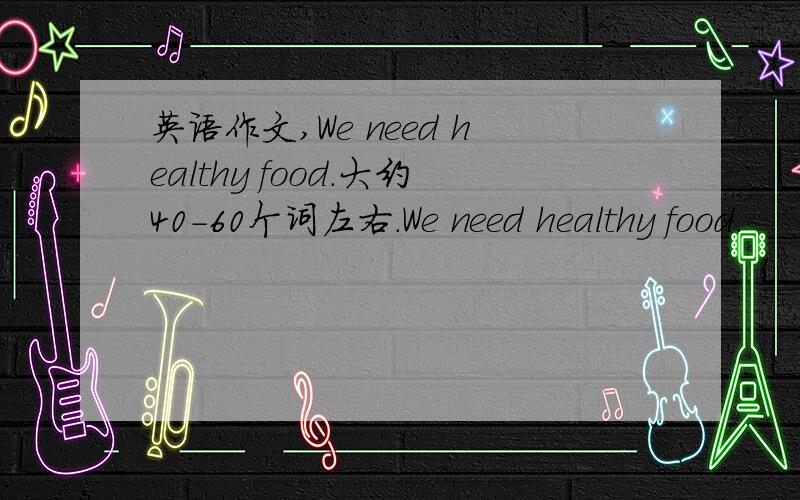 英语作文,We need healthy food.大约40-60个词左右.We need healthy food.