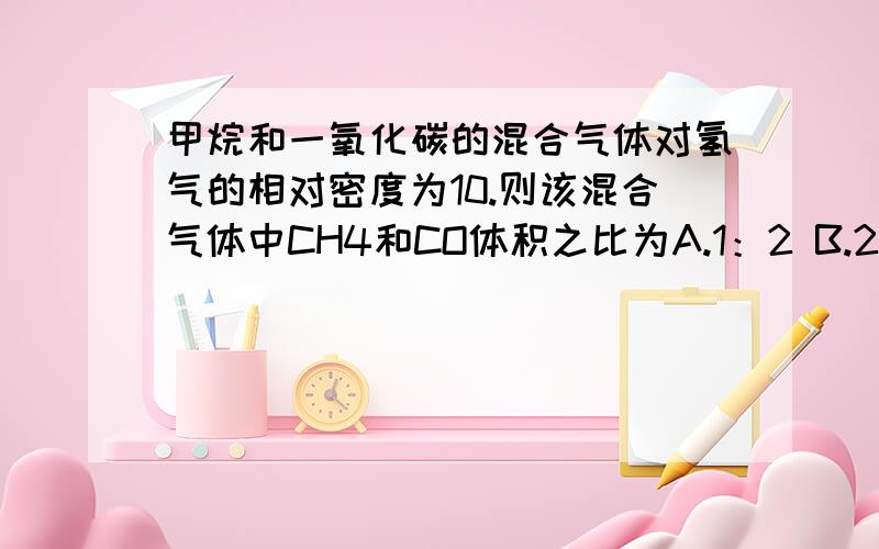 甲烷和一氧化碳的混合气体对氢气的相对密度为10.则该混合气体中CH4和CO体积之比为A.1：2 B.2：1 C.1：1 D.3:2