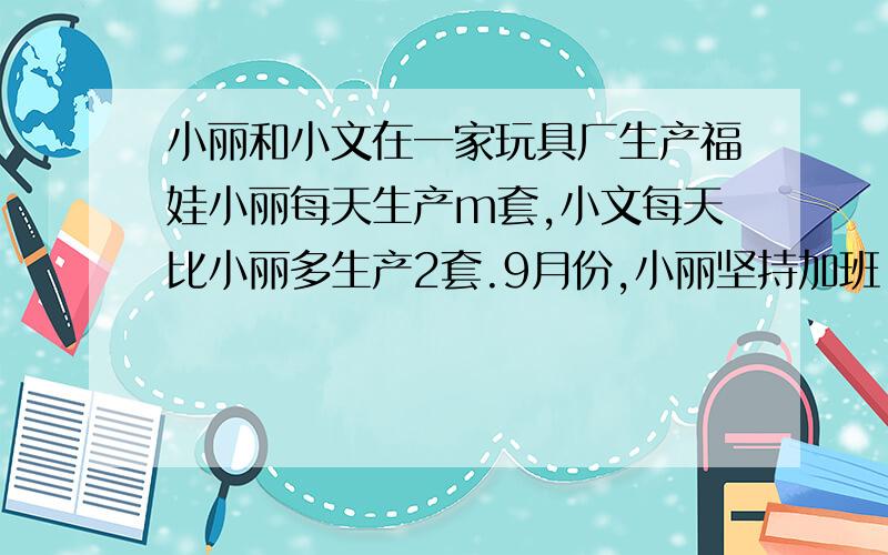 小丽和小文在一家玩具厂生产福娃小丽每天生产m套,小文每天比小丽多生产2套.9月份,小丽坚持加班,工作了30天,而小文工作了25天.问：1.两人9月份一共生产了多少套福娃?2.9月份小文比小丽多