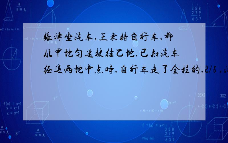 张津坐汽车,王东骑自行车,都从甲地匀速驶往乙地.已知汽车经过两地中点时,自行车走了全程的,2/5 ,汽车