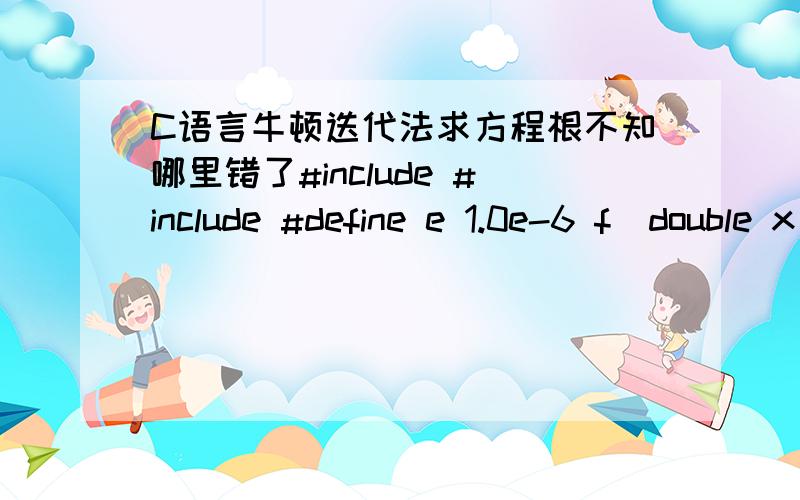 C语言牛顿迭代法求方程根不知哪里错了#include #include #define e 1.0e-6 f(double x) { double y; y=2*x*x*x-4*x*x+3*x-6; return y;} f1(double x) { double y; y=6*x*x-8*x+3; return y;} main() { double d=1,x=1.5; while(fabs(d)>e) {d=f(x)/f1