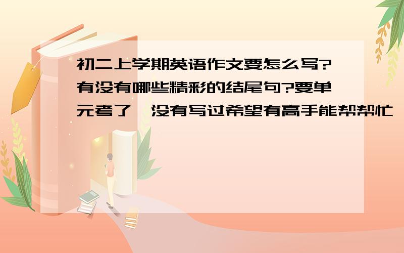 初二上学期英语作文要怎么写?有没有哪些精彩的结尾句?要单元考了,没有写过希望有高手能帮帮忙