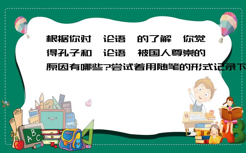 根据你对《论语》的了解,你觉得孔子和《论语》被国人尊崇的原因有哪些?尝试着用随笔的形式记录下来,并谈谈你的认识.急====