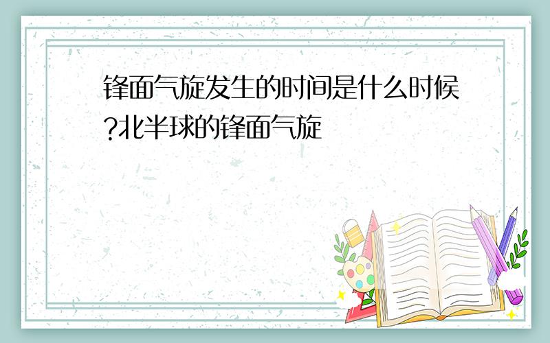 锋面气旋发生的时间是什么时候?北半球的锋面气旋