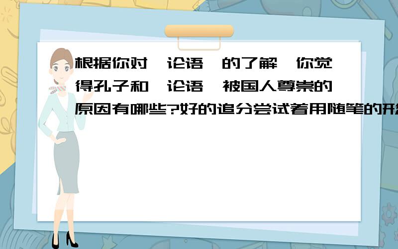 根据你对《论语》的了解,你觉得孔子和《论语》被国人尊崇的原因有哪些?好的追分尝试着用随笔的形式记录下来,并谈谈你的知识!快我急用好的加分说好了 还谈知识! 二楼的好棒哦!要是能