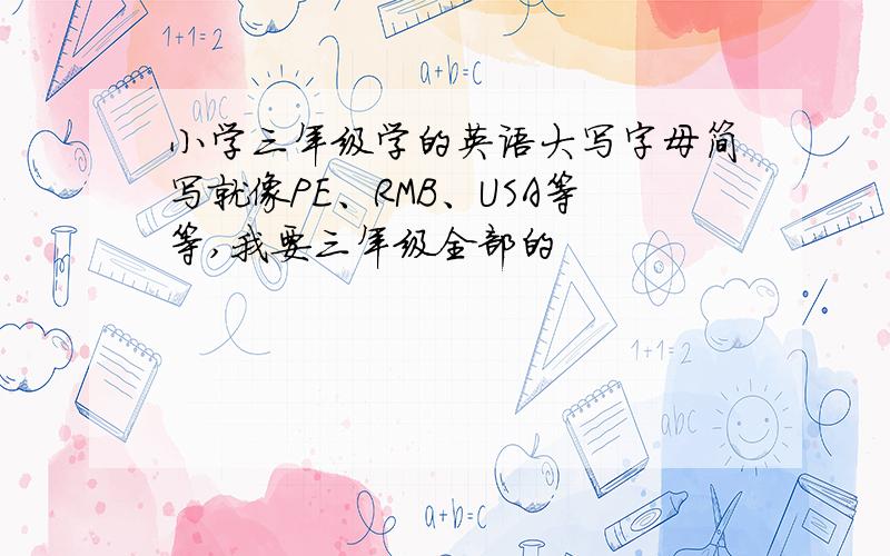 小学三年级学的英语大写字母简写就像PE、RMB、USA等等,我要三年级全部的