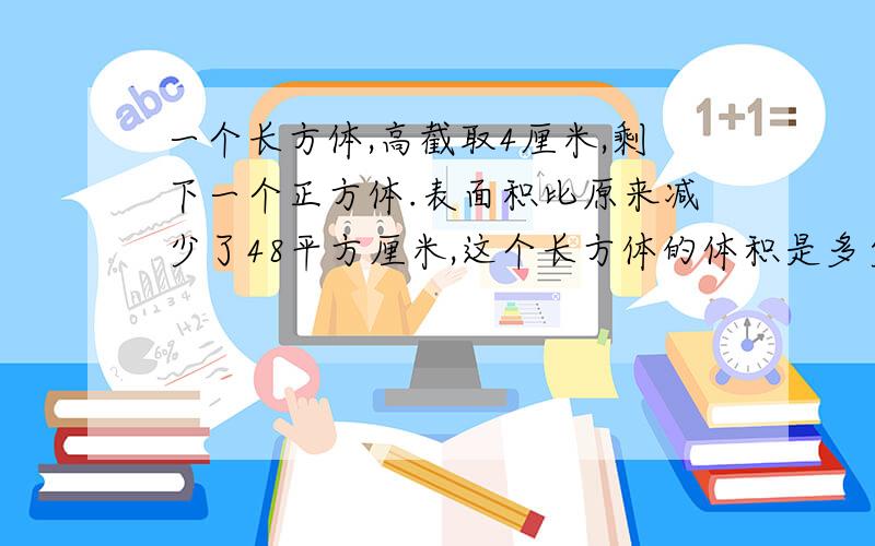 一个长方体,高截取4厘米,剩下一个正方体.表面积比原来减少了48平方厘米,这个长方体的体积是多少立方厘米