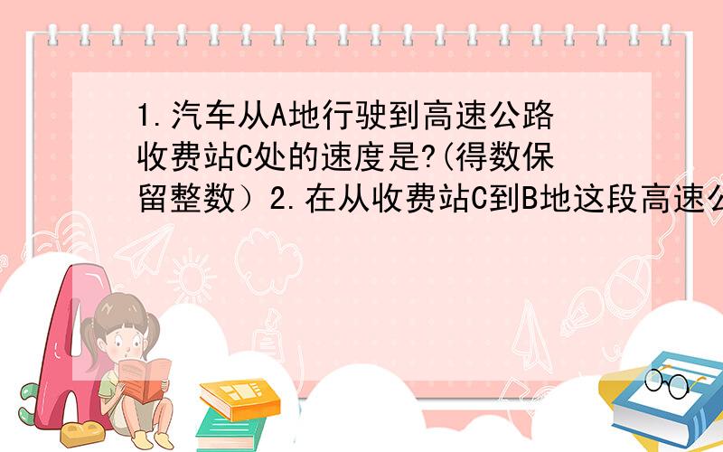 1.汽车从A地行驶到高速公路收费站C处的速度是?(得数保留整数）2.在从收费站C到B地这段高速公路上,汽车平均速度大约是多少千米?（得数保留整数）（休息时间除外）