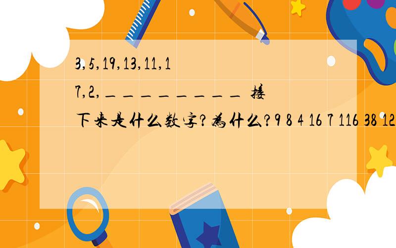 3,5,19,13,11,17,2,________ 接下来是什么数字?为什么?9 8 4 16 7 116 38 12 48 19 问号的地方填什么数字?为什么?还要补充一个问题：一月七号，二月八号，三月五号，四月五号，五月三号，六月四号，___