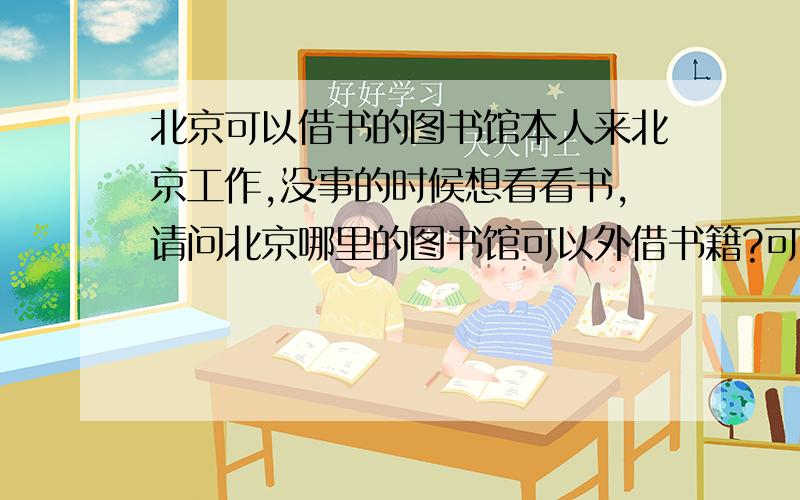 北京可以借书的图书馆本人来北京工作,没事的时候想看看书,请问北京哪里的图书馆可以外借书籍?可以借出多长时间?目前住在大成路附近,请知道的朋友介绍一下,