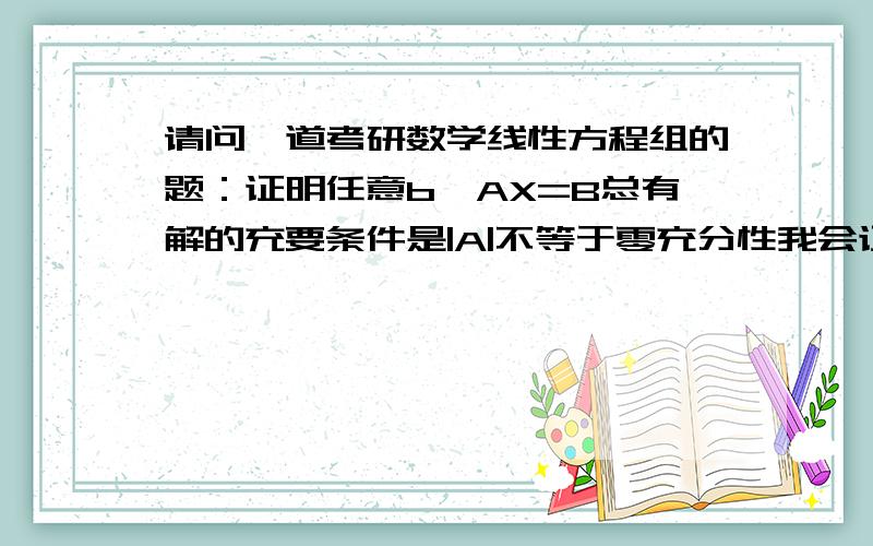 请问一道考研数学线性方程组的题：证明任意b,AX=B总有解的充要条件是|A|不等于零充分性我会证,必要性的证明时解析书上说r(a1,a2,…,an)>=r(e1,e2,…,en)=n.所以r(A)=n所以|A|不等于零.可是我有个疑