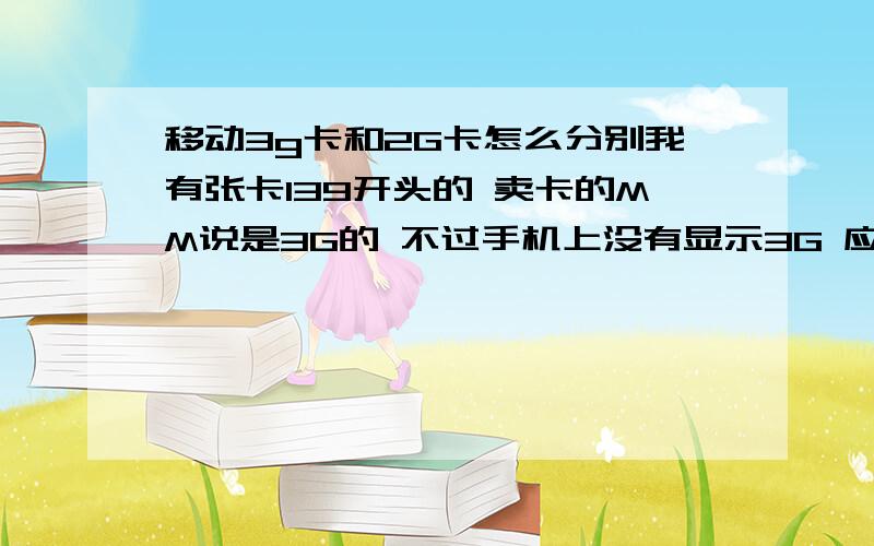 移动3g卡和2G卡怎么分别我有张卡139开头的 卖卡的MM说是3G的 不过手机上没有显示3G 应该怎么分别2G卡和3G卡