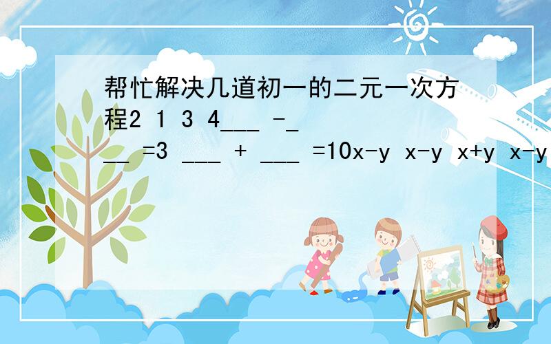 帮忙解决几道初一的二元一次方程2 1 3 4___ -___ =3 ___ + ___ =10x-y x-y x+y x-y __ 是分数线 - 是减号 + 是加号还有一题 ：当x=2,y=3,z=4时,代数式ax+bx+z的值为0；而当x=-1,y=-2z=1时,这个代数式的值为4,试求