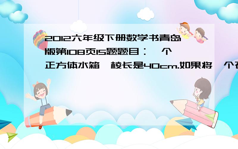 2012六年级下册数学书青岛版第108页15题题目：一个正方体水箱,棱长是40cm.如果将一个石块浸入水中,水面上升了2cm.这个石块的体积是多少?