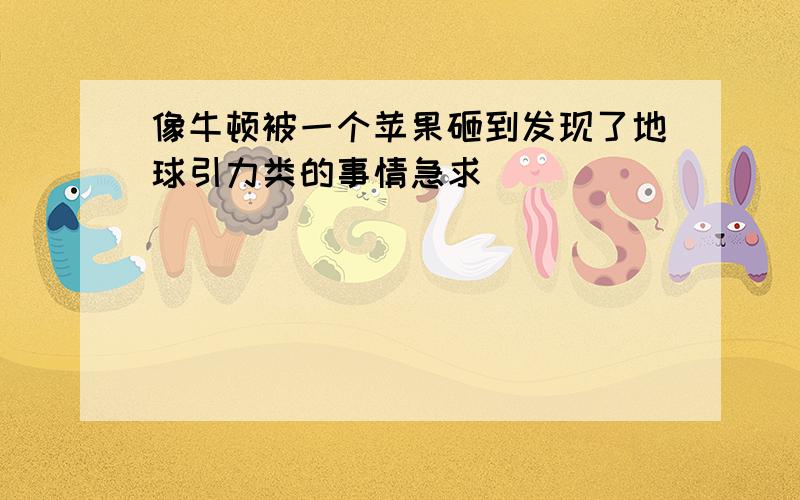 像牛顿被一个苹果砸到发现了地球引力类的事情急求