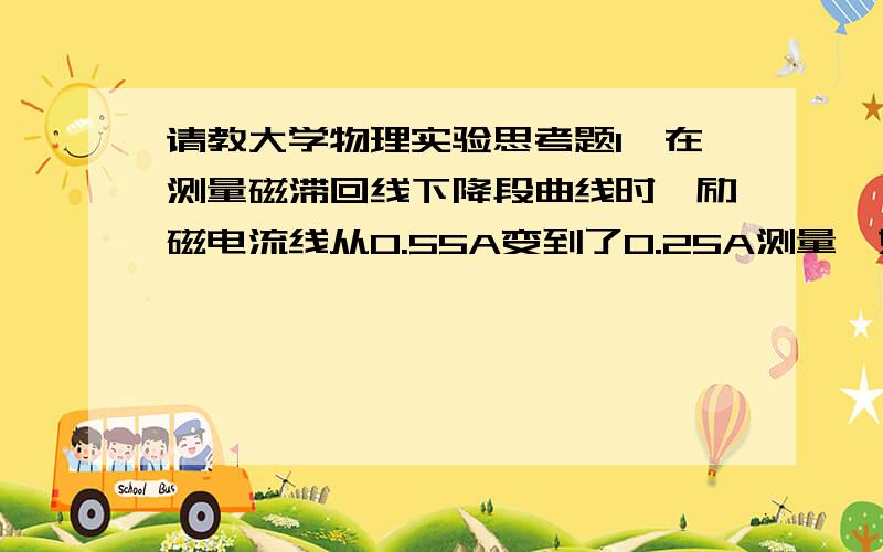 请教大学物理实验思考题1,在测量磁滞回线下降段曲线时,励磁电流线从0.55A变到了0.25A测量,如果想补测04A,能否将电流直接从0.25A调回0.40A测量,然后再从0.40A调到0.10A继续测量,为什么?