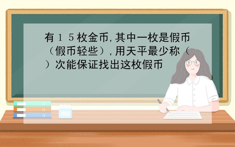 有１５枚金币,其中一枚是假币（假币轻些）,用天平最少称（）次能保证找出这枚假币