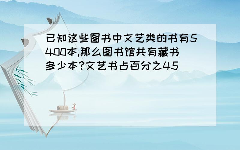 已知这些图书中文艺类的书有5400本,那么图书馆共有藏书多少本?文艺书占百分之45