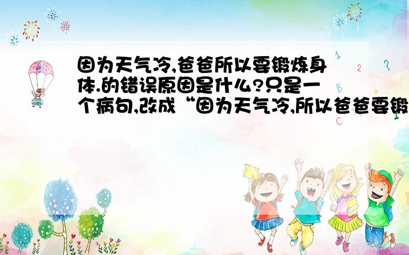 因为天气冷,爸爸所以要锻炼身体.的错误原因是什么?只是一个病句,改成“因为天气冷,所以爸爸要锻炼身体.”但是错误原因是什么?如何讲解