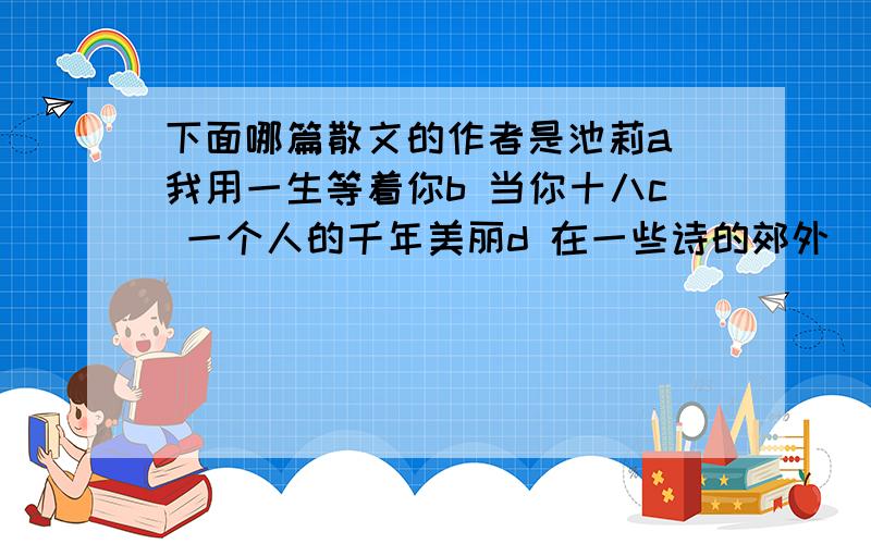 下面哪篇散文的作者是池莉a 我用一生等着你b 当你十八c 一个人的千年美丽d 在一些诗的郊外