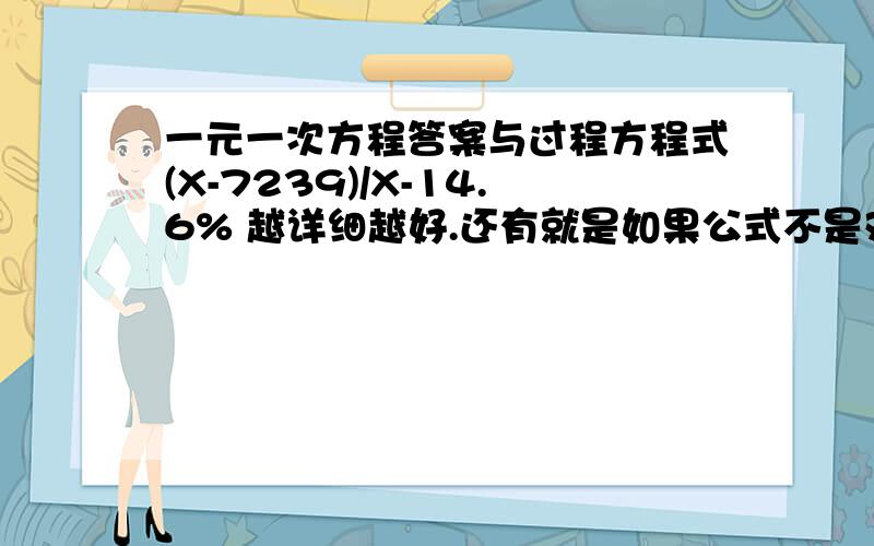 一元一次方程答案与过程方程式(X-7239)/X-14.6% 越详细越好.还有就是如果公式不是对等的.打印错误.我都被忽悠了几天.哎.公式是(X-7239)/X=14.6%