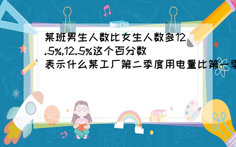 某班男生人数比女生人数多12.5%,12.5%这个百分数表示什么某工厂第二季度用电量比第一季度节约5%,5%这个百分数表示?