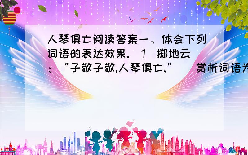 人琴俱亡阅读答案一、体会下列词语的表达效果.（1）掷地云：“子敬子敬,人琴俱亡.” （赏析词语为：掷）（2）因恸绝良久,月余亦卒.（赏析词语为：恸绝）二、子猷去看望子敬,为何“取