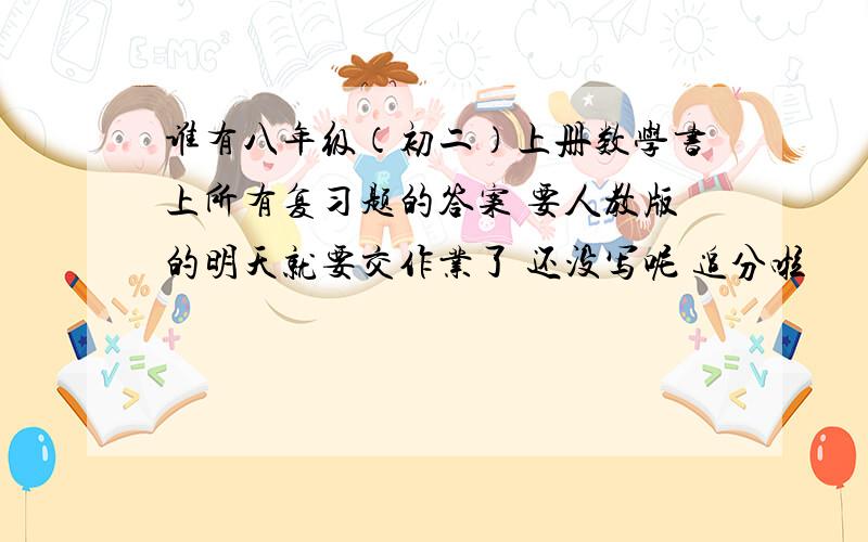 谁有八年级（初二）上册数学书上所有复习题的答案 要人教版的明天就要交作业了 还没写呢 追分啦