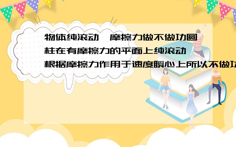 物体纯滚动,摩擦力做不做功圆柱在有摩擦力的平面上纯滚动,根据摩擦力作用于速度瞬心上所以不做功,可是最终会停下来啊,摩擦力不做功 ,能量去哪了.,这个是滚动摩擦力,