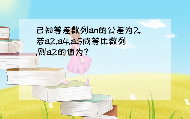 已知等差数列an的公差为2,若a2,a4,a5成等比数列,则a2的值为?