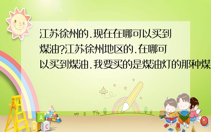 江苏徐州的.现在在哪可以买到煤油?江苏徐州地区的.在哪可以买到煤油.我要买的是煤油灯的那种煤油,不是Zippo打火机那种.有知道的给说下.