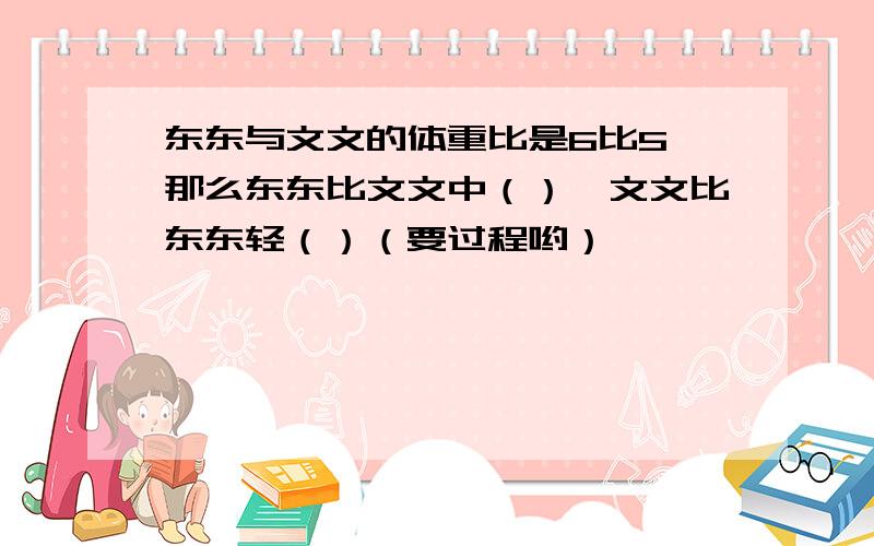 东东与文文的体重比是6比5,那么东东比文文中（）,文文比东东轻（）（要过程哟）