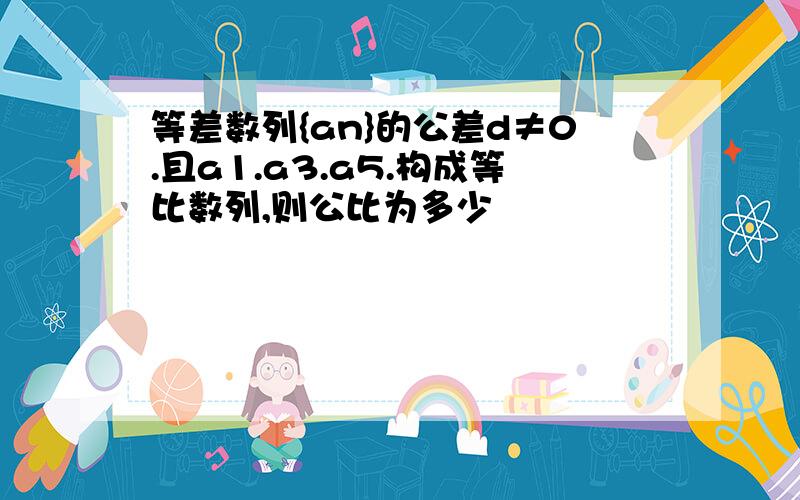 等差数列{an}的公差d≠0.且a1.a3.a5.构成等比数列,则公比为多少