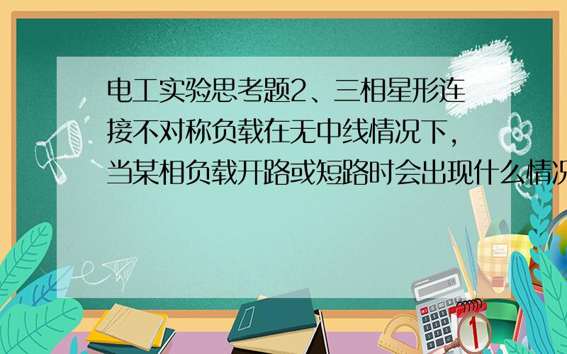 电工实验思考题2、三相星形连接不对称负载在无中线情况下,当某相负载开路或短路时会出现什么情况?如果接上中线,情况又如何?