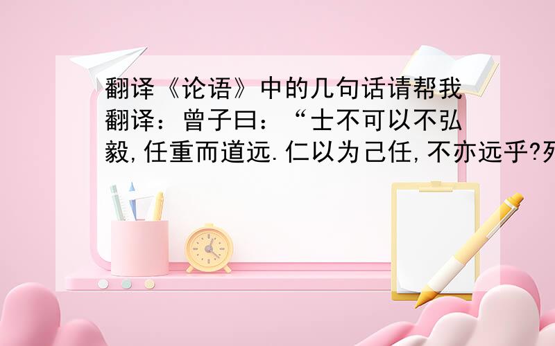 翻译《论语》中的几句话请帮我翻译：曾子曰：“士不可以不弘毅,任重而道远.仁以为己任,不亦远乎?死而后已,不亦远乎?”子曰：“岁寒,然后知松柏之后凋也.”子贡问曰：“有一言可以终