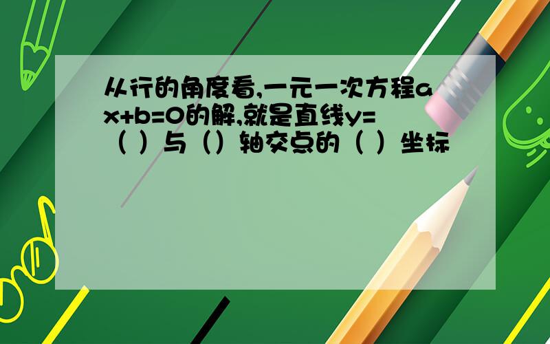 从行的角度看,一元一次方程ax+b=0的解,就是直线y=（ ）与（）轴交点的（ ）坐标