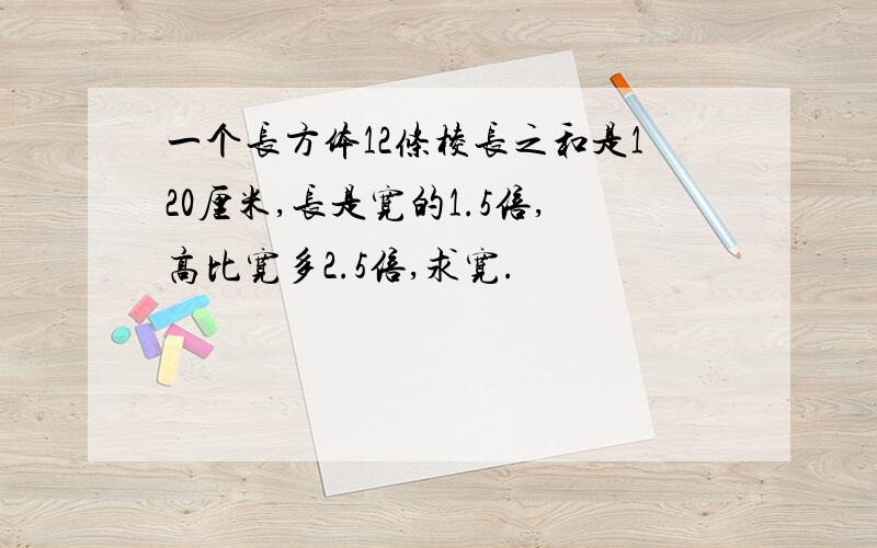 一个长方体12条棱长之和是120厘米,长是宽的1.5倍,高比宽多2.5倍,求宽.