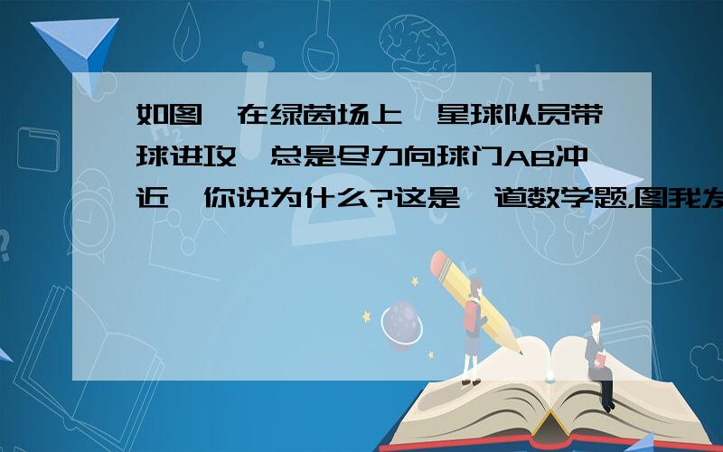 如图,在绿茵场上,星球队员带球进攻,总是尽力向球门AB冲近,你说为什么?这是一道数学题，图我发不上来，大概是一个三角形，底为AB，然后有两个三角形，都以AB为底，三角形ADB面积比三角