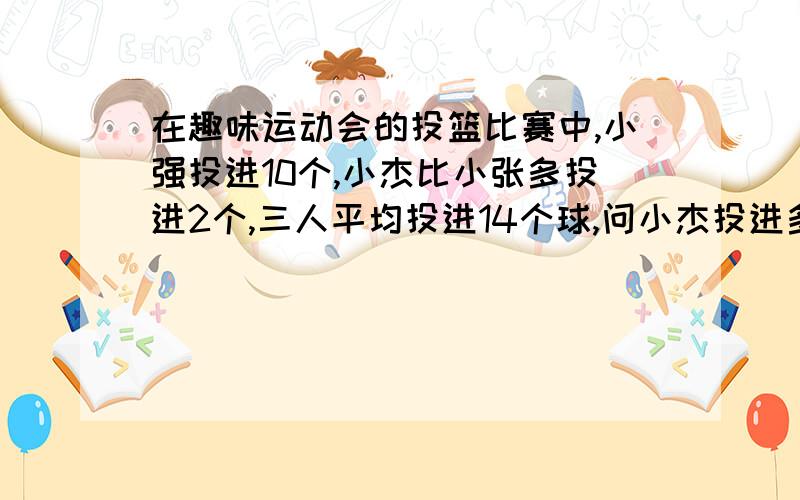 在趣味运动会的投篮比赛中,小强投进10个,小杰比小张多投进2个,三人平均投进14个球,问小杰投进多少个球、