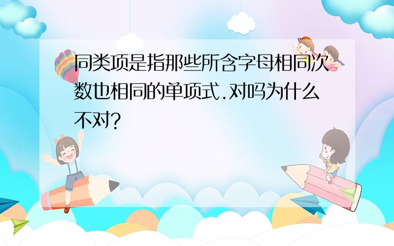 同类项是指那些所含字母相同次数也相同的单项式.对吗为什么不对?