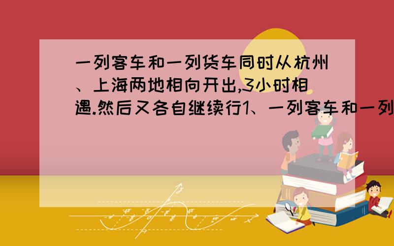 一列客车和一列货车同时从杭州、上海两地相向开出,3小时相遇.然后又各自继续行1、一列客车和一列货车同时从杭州、上海两地相向开出,3小时相遇,然后又各自继续行驶1小时,这时客车离上