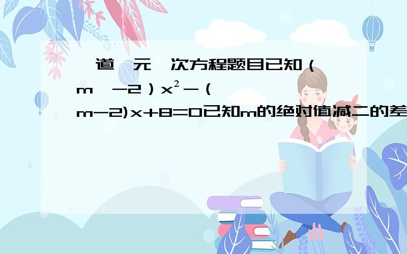 一道一元一次方程题目已知（丨m丨-2）x²-（m-2)x+8=0已知m的绝对值减二的差乘x的平方减m减2的差乘x加8等于0