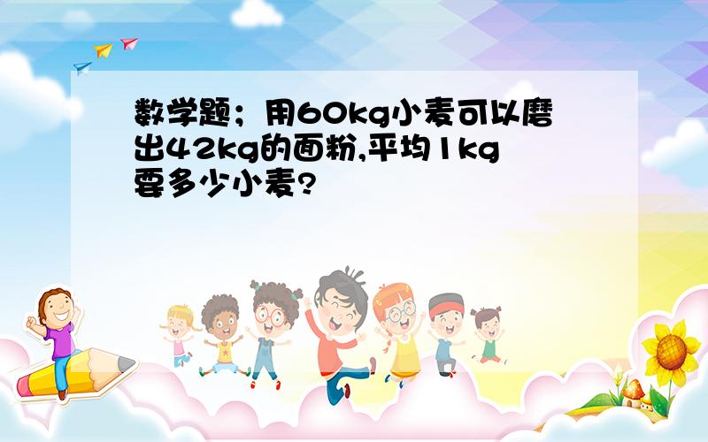 数学题；用60kg小麦可以磨出42kg的面粉,平均1kg要多少小麦?