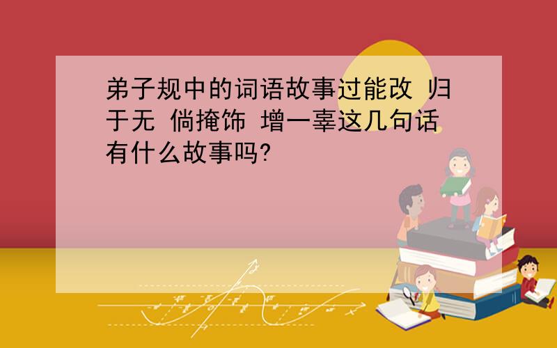 弟子规中的词语故事过能改 归于无 倘掩饰 增一辜这几句话有什么故事吗?